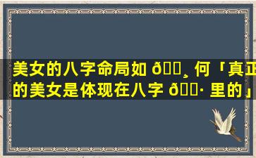 美女的八字命局如 🌸 何「真正的美女是体现在八字 🌷 里的」